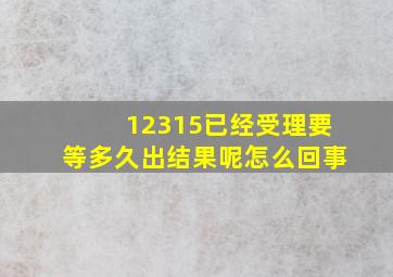 12315已经受理要等多久出结果呢怎么回事