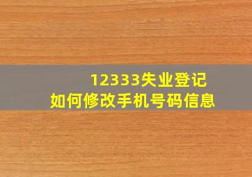 12333失业登记如何修改手机号码信息