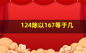 124除以167等于几