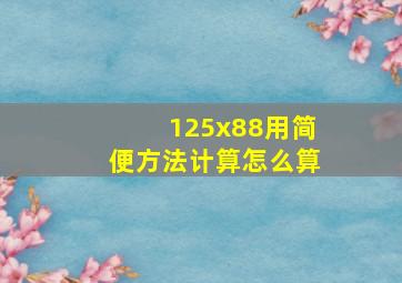 125x88用简便方法计算怎么算