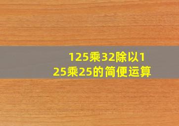 125乘32除以125乘25的简便运算