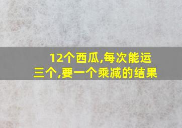 12个西瓜,每次能运三个,要一个乘减的结果