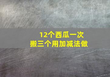 12个西瓜一次搬三个用加减法做