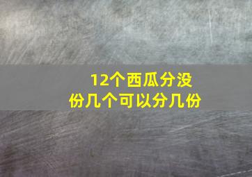 12个西瓜分没份几个可以分几份