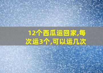 12个西瓜运回家,每次运3个,可以运几次