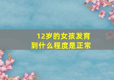 12岁的女孩发育到什么程度是正常