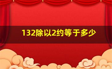 132除以2约等于多少