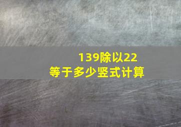 139除以22等于多少竖式计算