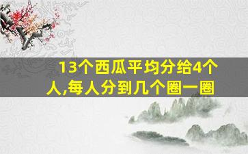 13个西瓜平均分给4个人,每人分到几个圈一圈