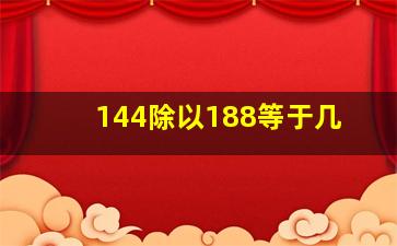 144除以188等于几