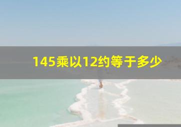 145乘以12约等于多少