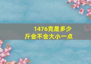 1476克是多少斤会不会大小一点