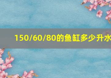 150/60/80的鱼缸多少升水