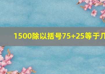 1500除以括号75+25等于几