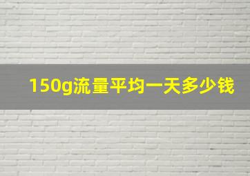 150g流量平均一天多少钱