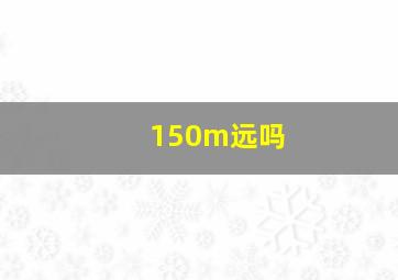 150m远吗