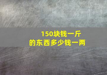 150块钱一斤的东西多少钱一两