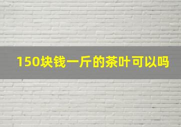 150块钱一斤的茶叶可以吗