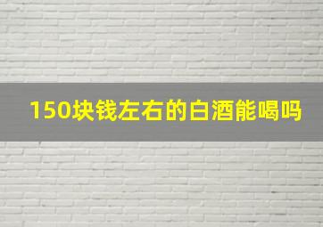 150块钱左右的白酒能喝吗