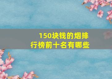 150块钱的烟排行榜前十名有哪些