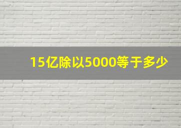 15亿除以5000等于多少