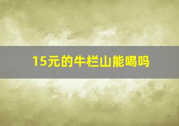 15元的牛栏山能喝吗