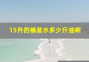 15升的桶装水多少斤油啊