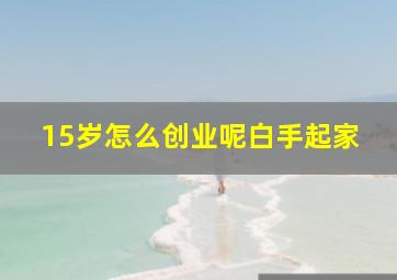 15岁怎么创业呢白手起家