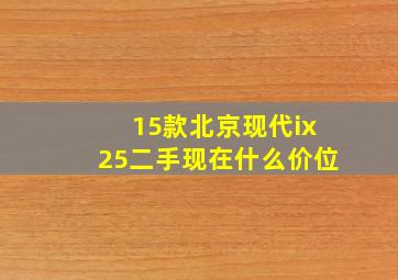 15款北京现代ix25二手现在什么价位