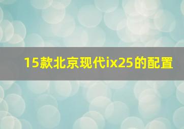 15款北京现代ix25的配置