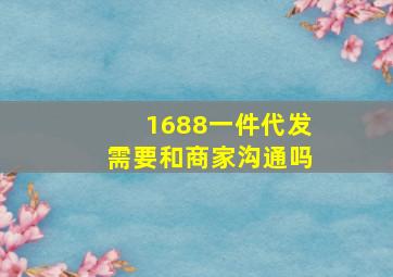 1688一件代发需要和商家沟通吗