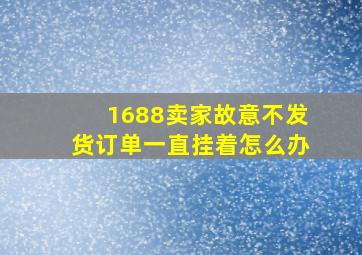 1688卖家故意不发货订单一直挂着怎么办