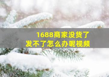 1688商家没货了发不了怎么办呢视频