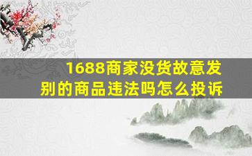 1688商家没货故意发别的商品违法吗怎么投诉