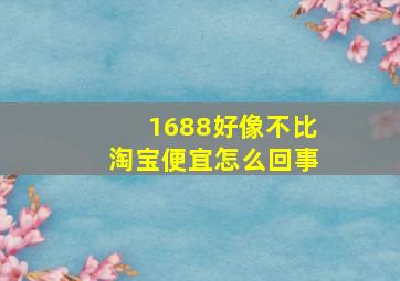 1688好像不比淘宝便宜怎么回事