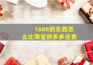 1688的东西怎么比淘宝拼多多还贵