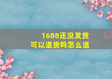 1688还没发货可以退货吗怎么退