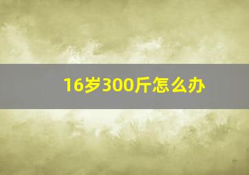 16岁300斤怎么办