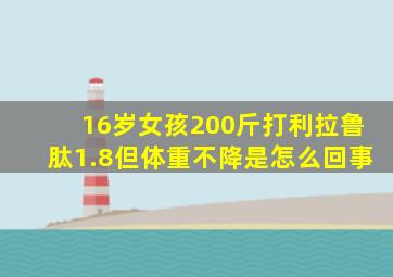 16岁女孩200斤打利拉鲁肽1.8但体重不降是怎么回事