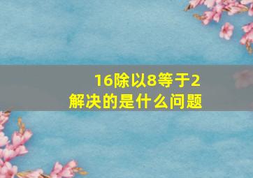 16除以8等于2解决的是什么问题