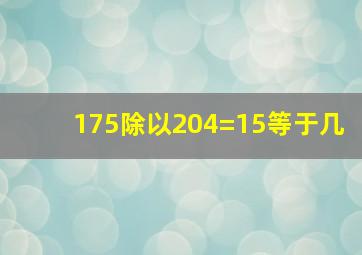 175除以204=15等于几