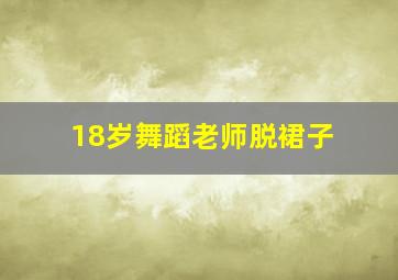 18岁舞蹈老师脱裙子