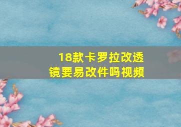 18款卡罗拉改透镜要易改件吗视频