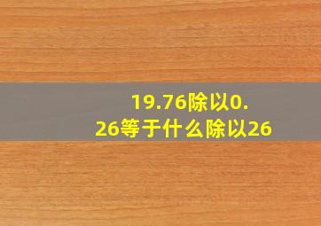 19.76除以0.26等于什么除以26