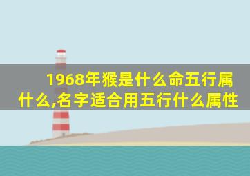 1968年猴是什么命五行属什么,名字适合用五行什么属性