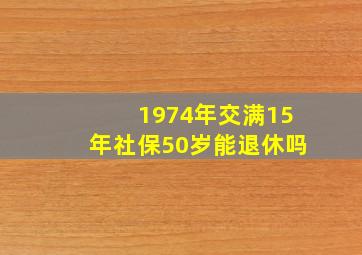 1974年交满15年社保50岁能退休吗