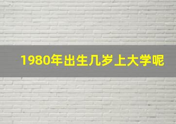 1980年出生几岁上大学呢