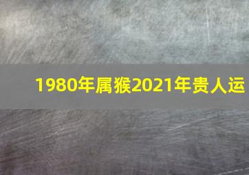 1980年属猴2021年贵人运