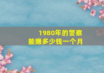 1980年的警察能赚多少钱一个月