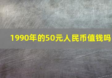 1990年的50元人民币值钱吗